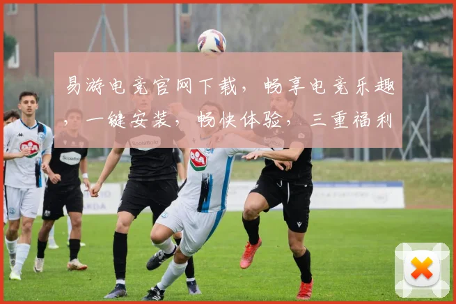 易游电竞官网下载，畅享电竞乐趣，一键安装，畅快体验，三重福利，不容错过，必看攻略