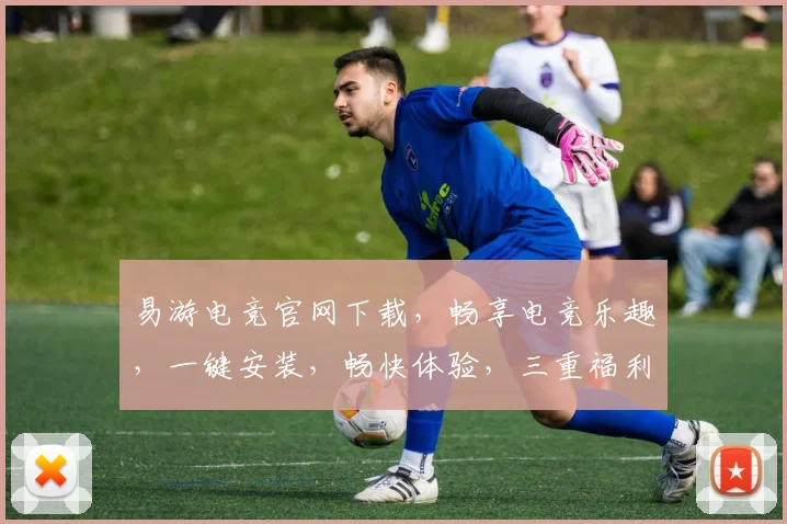 易游电竞官网下载，畅享电竞乐趣，一键安装，畅快体验，三重福利，不容错过，必看攻略