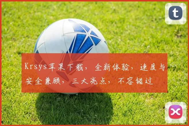 Krsys苹果下载，全新体验，速度与安全兼顾，三大亮点，不容错过